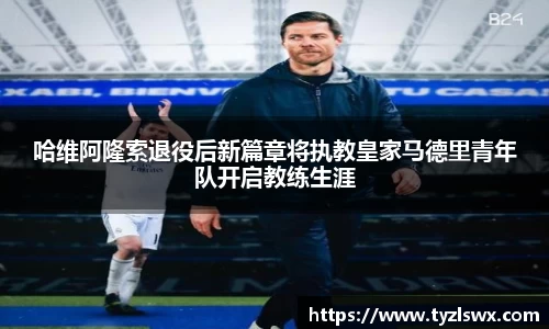 哈维阿隆索退役后新篇章将执教皇家马德里青年队开启教练生涯