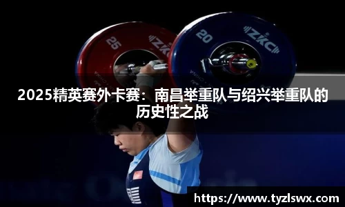 2025精英赛外卡赛：南昌举重队与绍兴举重队的历史性之战