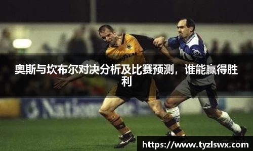 奥斯与坎布尔对决分析及比赛预测，谁能赢得胜利