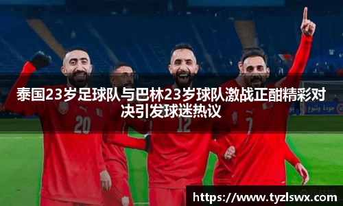 泰国23岁足球队与巴林23岁球队激战正酣精彩对决引发球迷热议